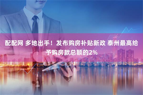 配配网 多地出手！发布购房补贴新政 泰州最高给予购房款总额的2%