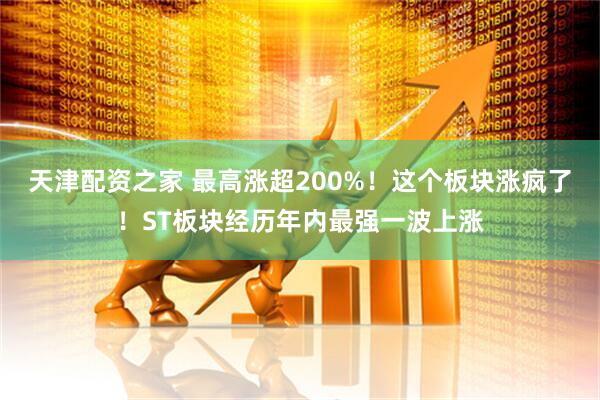 天津配资之家 最高涨超200%！这个板块涨疯了！ST板块经历年内最强一波上涨