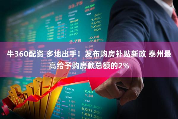 牛360配资 多地出手！发布购房补贴新政 泰州最高给予购房款总额的2%