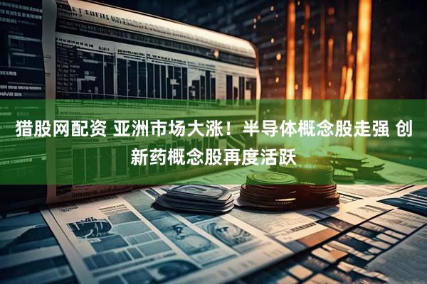 猎股网配资 亚洲市场大涨！半导体概念股走强 创新药概念股再度活跃