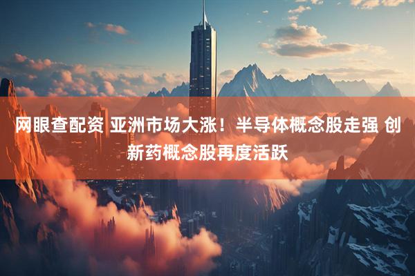 网眼查配资 亚洲市场大涨！半导体概念股走强 创新药概念股再度活跃
