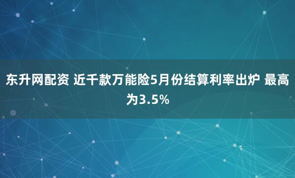 东升网配资 近千款万能险5月份结算利率出炉 最高为3.5%