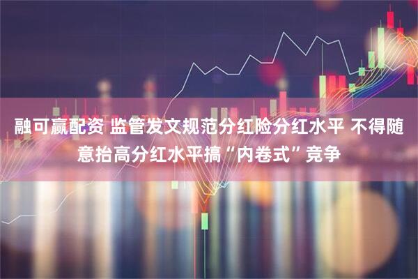 融可赢配资 监管发文规范分红险分红水平 不得随意抬高分红水平搞“内卷式”竞争