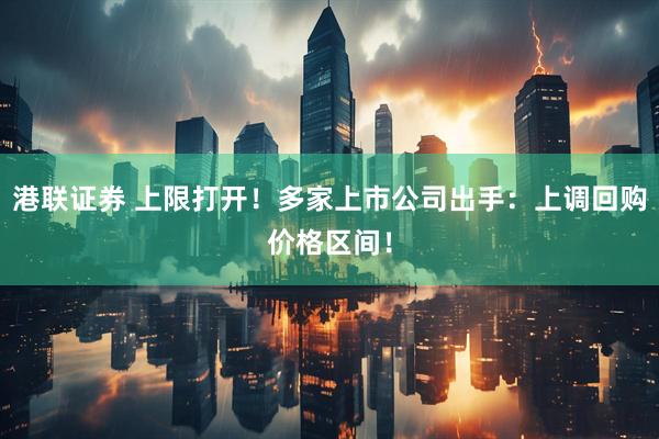 港联证券 上限打开！多家上市公司出手：上调回购价格区间！