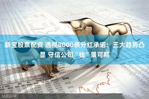 新宝股票配资 透视8000条分红承诺：三大趋势凸显 守信公司“钱”景可期