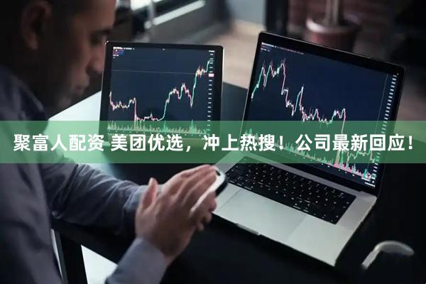 聚富人配资 美团优选，冲上热搜！公司最新回应！