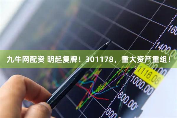 九牛网配资 明起复牌！301178，重大资产重组！