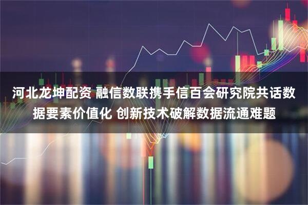 河北龙坤配资 融信数联携手信百会研究院共话数据要素价值化 创新技术破解数据流通难题
