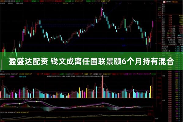 盈盛达配资 钱文成离任国联景颐6个月持有混合