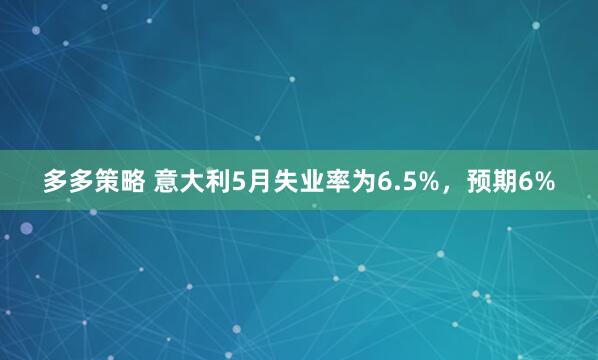 多多策略 意大利5月失业率为6.5%，预期6%