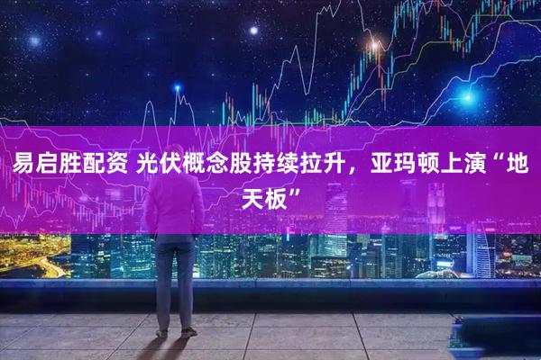 易启胜配资 光伏概念股持续拉升，亚玛顿上演“地天板”
