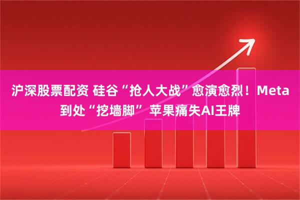 沪深股票配资 硅谷“抢人大战”愈演愈烈！Meta到处“挖墙脚” 苹果痛失AI王牌