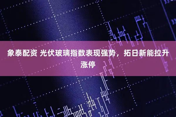 象泰配资 光伏玻璃指数表现强势，拓日新能拉升涨停