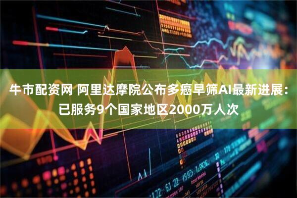 牛市配资网 阿里达摩院公布多癌早筛AI最新进展：已服务9个国家地区2000万人次