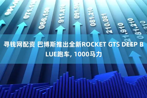 寻钱网配资 巴博斯推出全新ROCKET GTS DEEP BLUE跑车, 1000马力