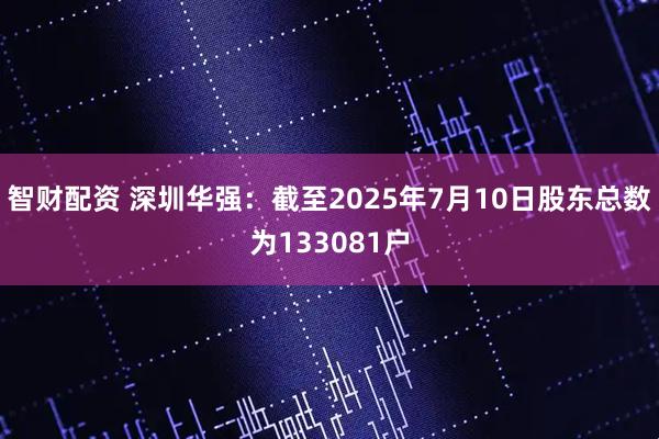 智财配资 深圳华强：截至2025年7月10日股东总数为133081户