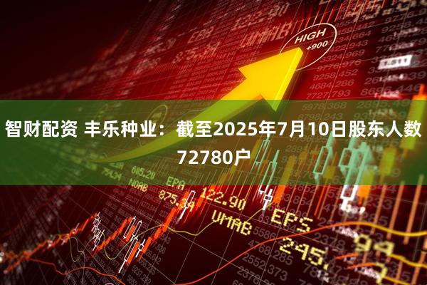 智财配资 丰乐种业：截至2025年7月10日股东人数72780户