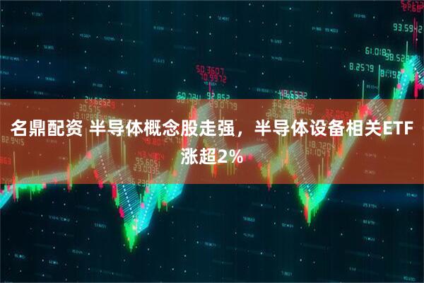 名鼎配资 半导体概念股走强，半导体设备相关ETF涨超2%