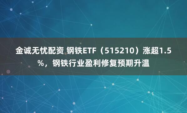 金诚无忧配资 钢铁ETF（515210）涨超1.5%，钢铁行业盈利修复预期升温