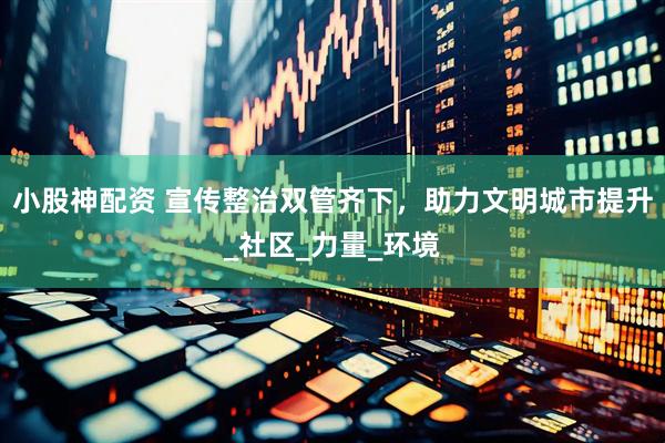 小股神配资 宣传整治双管齐下，助力文明城市提升_社区_力量_环境