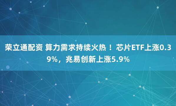 荣立通配资 算力需求持续火热 ！芯片ETF上涨0.39%，兆易创新上涨5.9%