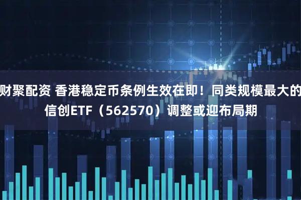 财聚配资 香港稳定币条例生效在即！同类规模最大的信创ETF（562570）调整或迎布局期
