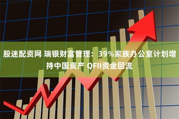 股迷配资网 瑞银财富管理：39%家族办公室计划增持中国资产 QFII资金回流