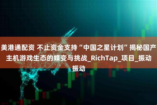 美港通配资 不止资金支持“中国之星计划”揭秘国产主机游戏生态的蝶变与挑战_RichTap_项目_振动