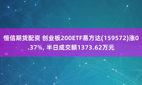 恒信期货配资 创业板200ETF易方达(159572)涨0.37%, 半日成交额1373.62万元