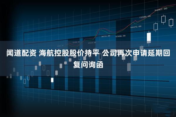 闻道配资 海航控股股价持平 公司再次申请延期回复问询函