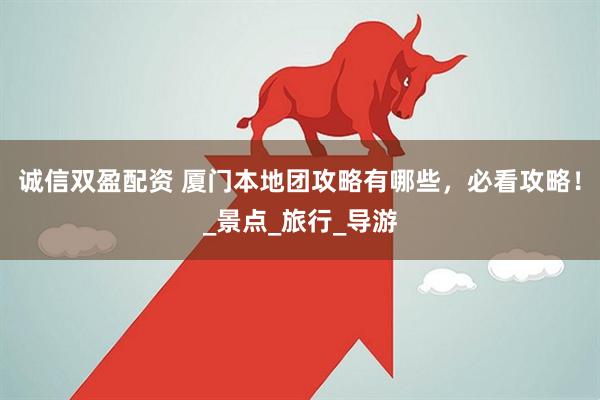 诚信双盈配资 厦门本地团攻略有哪些，必看攻略！_景点_旅行_导游