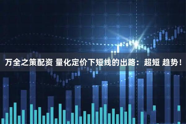 万全之策配资 量化定价下短线的出路：超短 趋势！