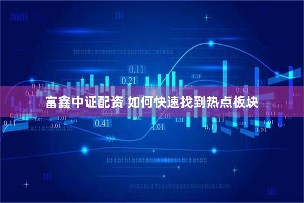富鑫中证配资 如何快速找到热点板块