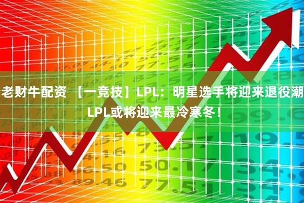 老财牛配资 【一竞技】LPL：明星选手将迎来退役潮 LPL或将迎来最冷寒冬！