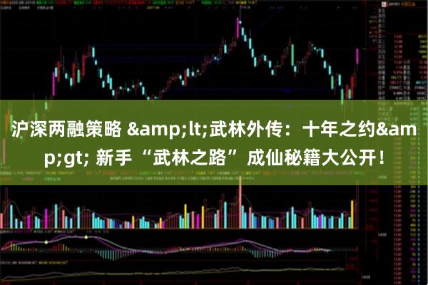 沪深两融策略 &lt;武林外传：十年之约&gt; 新手 “武林之路” 成仙秘籍大公开！