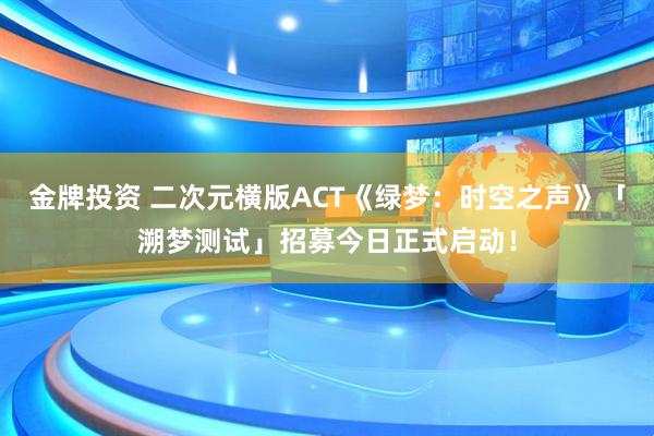 金牌投资 二次元横版ACT《绿梦：时空之声》「溯梦测试」招募今日正式启动！