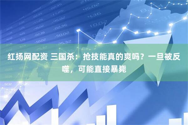 红扬网配资 三国杀：抢技能真的爽吗？一旦被反噬，可能直接暴毙