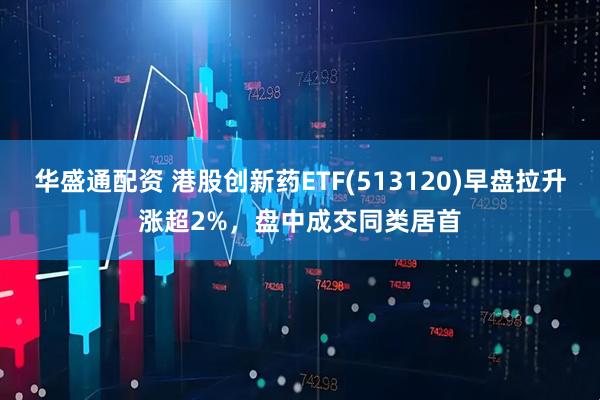 华盛通配资 港股创新药ETF(513120)早盘拉升涨超2%,盘中成交同类居首