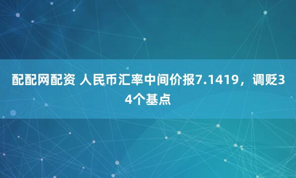 配配网配资 人民币汇率中间价报7.1419，调贬34个基点