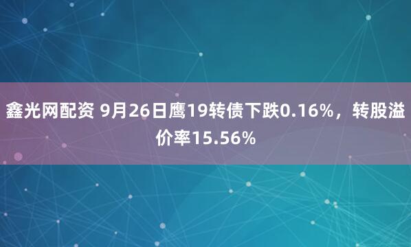 鑫光网配资 9月26日鹰19转债下跌0.16%,转股溢价率15.56%
