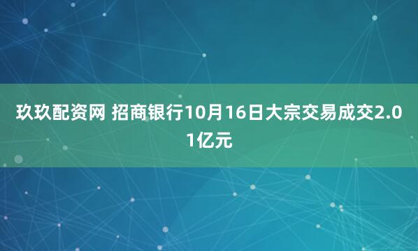玖玖配资网 招商银行10月16日大宗交易成交2.01亿元