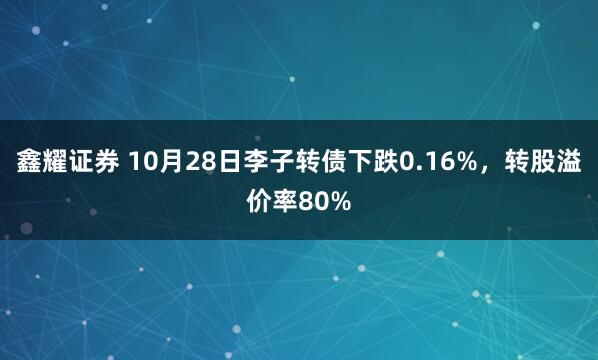 鑫耀证券 10月28日李子转债下跌0.16%,转股溢价率80%