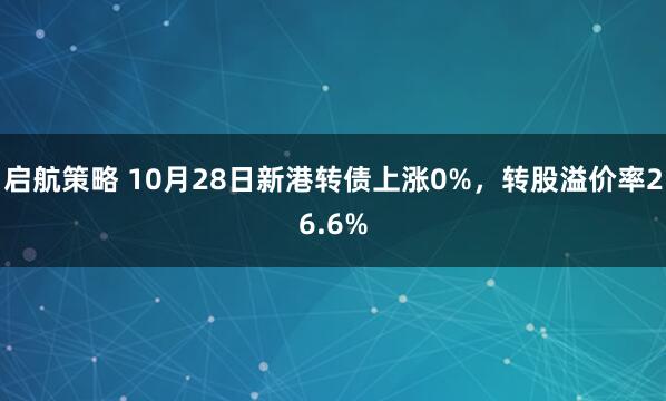 启航策略 10月28日新港转债上涨0%,转股溢价率26.6%