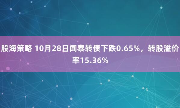 股海策略 10月28日闻泰转债下跌0.65%,转股溢价率15.36%