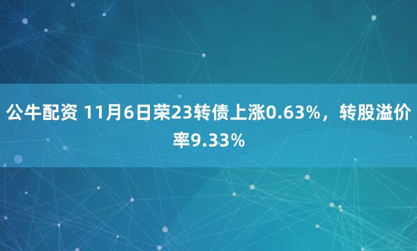 公牛配资 11月6日荣23转债上涨0.63%，转股溢价率9.33%