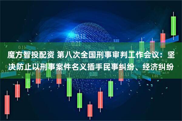 魔方智投配资 第八次全国刑事审判工作会议：坚决防止以刑事案件名义插手民事纠纷、经济纠纷