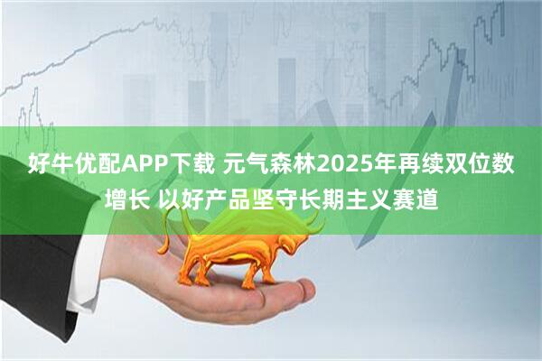 好牛优配APP下载 元气森林2025年再续双位数增长 以好产品坚守长期主义赛道