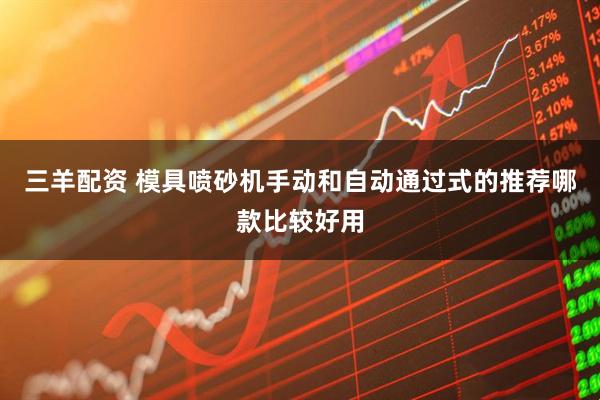 三羊配资 模具喷砂机手动和自动通过式的推荐哪款比较好用