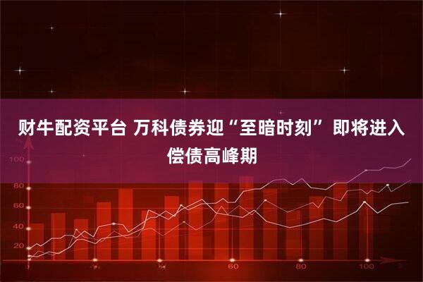 财牛配资平台 万科债券迎“至暗时刻” 即将进入偿债高峰期