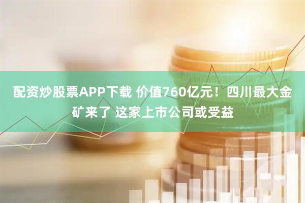 配资炒股票APP下载 价值760亿元！四川最大金矿来了 这家上市公司或受益
